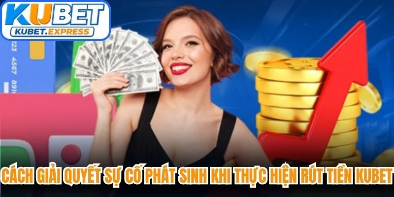 Cách giải quyết sự cố phát sinh khi thực hiện rút tiền Kubet