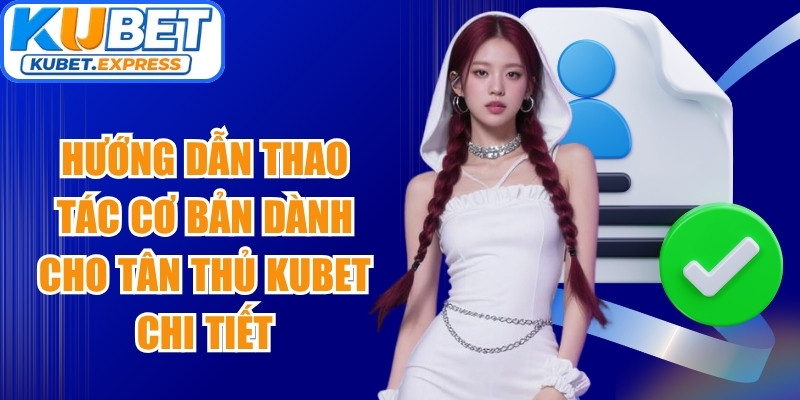 Hướng dẫn thao tác cơ bản dành cho tân thủ Kubet chi tiết