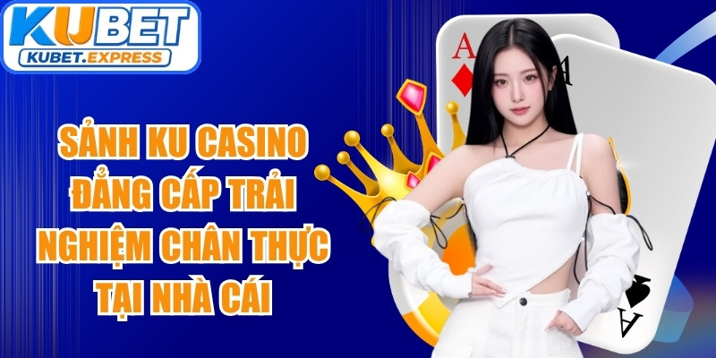 Sảnh Ku Casino đẳng cấp trải nghiệm chân thực tại nhà cái